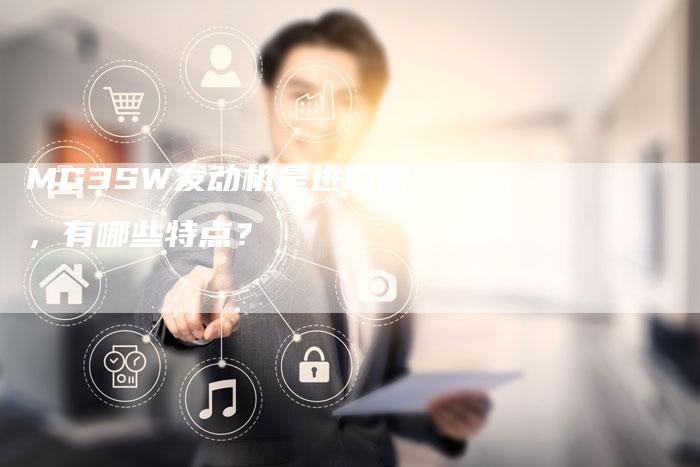MG3SW发动机是进口的,有哪些特点?-新时代汽车网