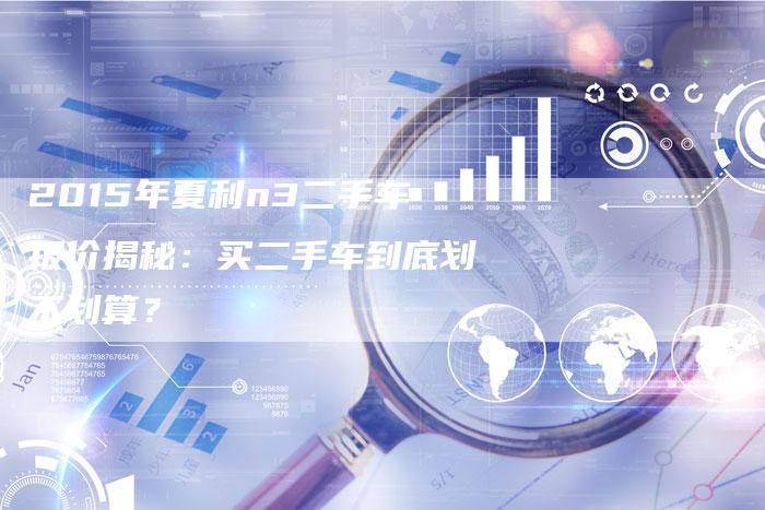 2015年夏利n3二手车报价揭秘:买二手车到底划不划算?-新时代汽车网