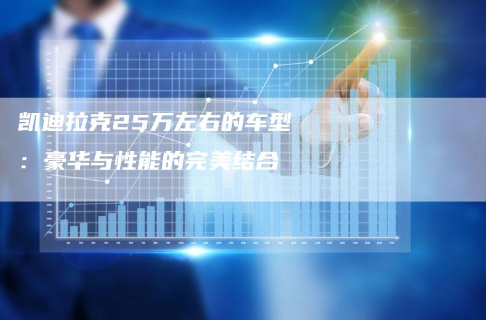 凯迪拉克25万左右的车型:豪华与性能的完美结合-新时代汽车网