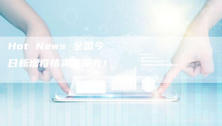 Hot News 全国今日新增疫情实况曝光!-新时代汽车网