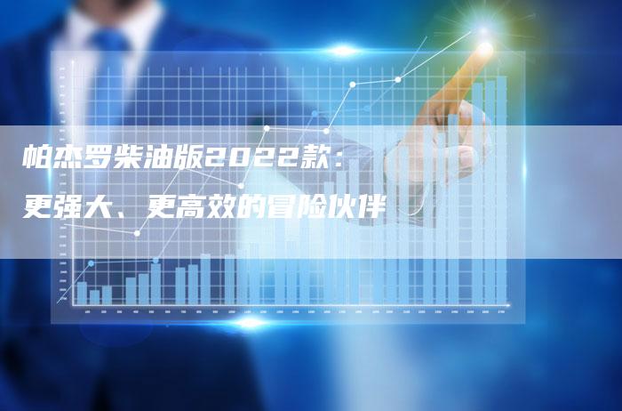 帕杰罗柴油版2022款:更强大、更高效的冒险伙伴-新时代汽车网