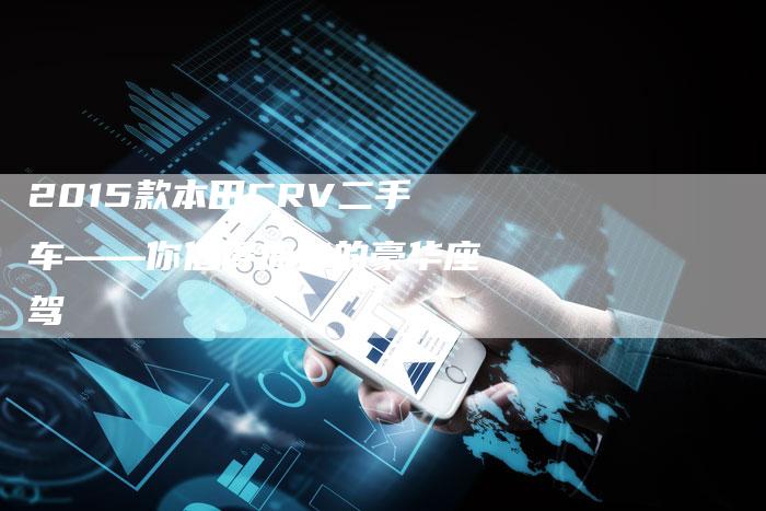 2015款本田CRV二手车——你值得拥有的豪华座驾-新时代汽车网