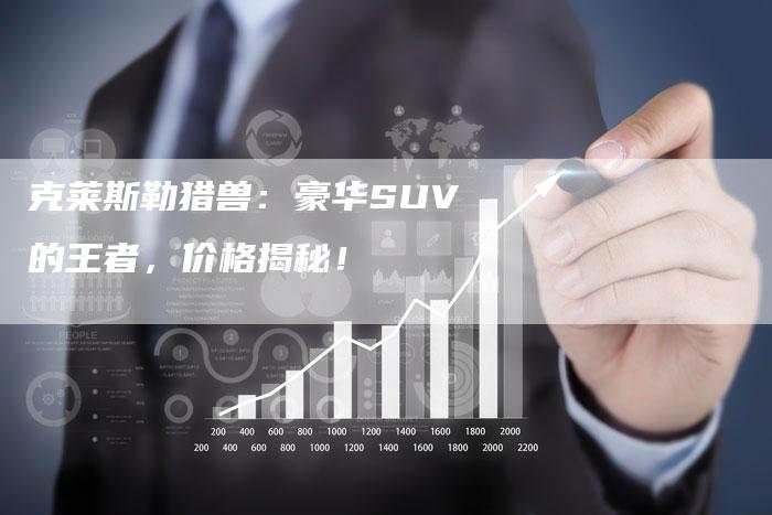 克莱斯勒猎兽:豪华SUV的王者,价格揭秘!-新时代汽车网