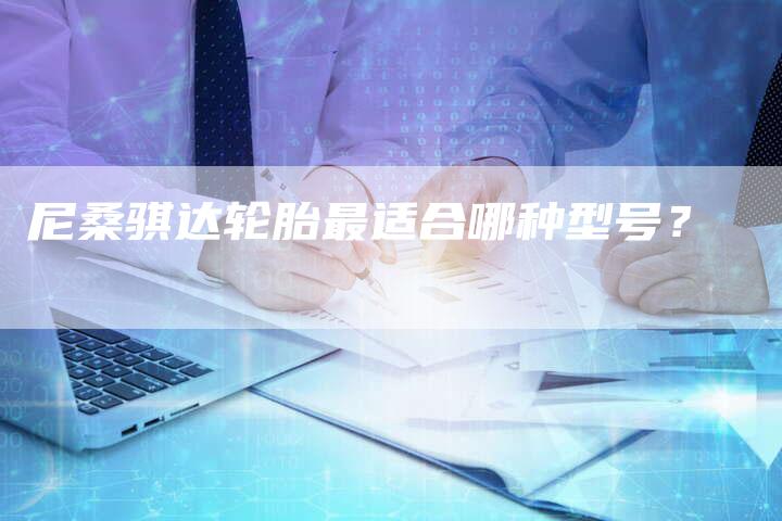尼桑骐达轮胎最适合哪种型号?-新时代汽车网