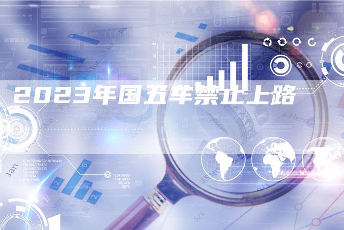 2023年国五车禁止上路-新时代汽车网