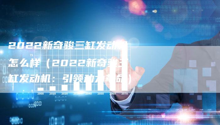 2022新奇骏三缸发动机怎么样(2022新奇骏三缸发动机:引领动力革命)-新时代汽车网