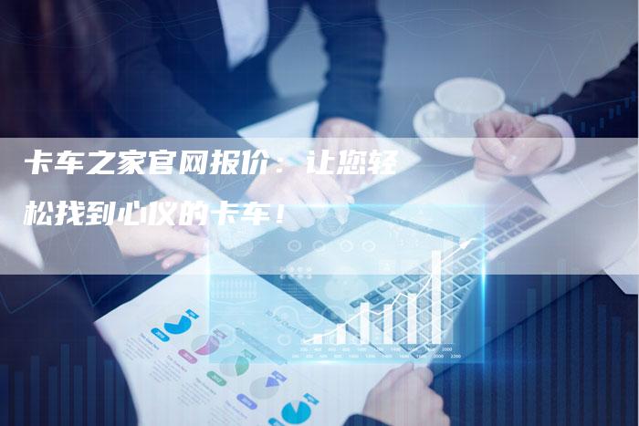 卡车之家官网报价:让您轻松找到心仪的卡车!-新时代汽车网