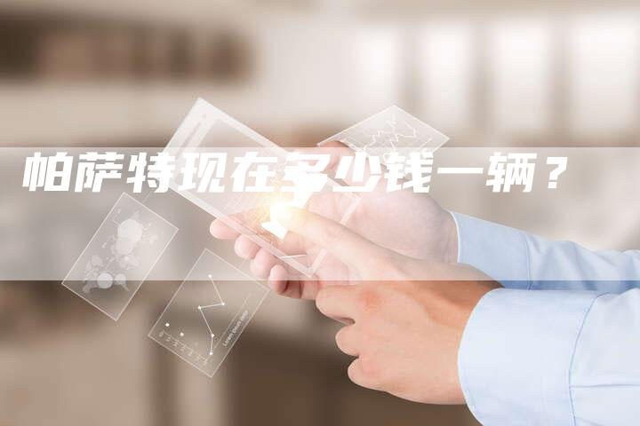 帕萨特现在多少钱一辆?-新时代汽车网