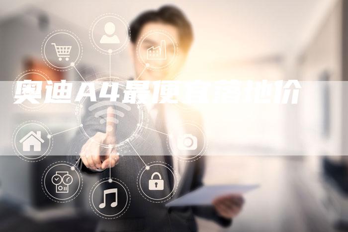 奥迪A4最便宜落地价-新时代汽车网