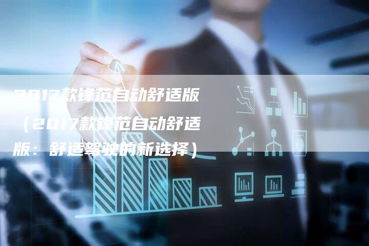 2017款锋范自动舒适版(2017款锋范自动舒适版:舒适驾驶的新选择)-新时代汽车网