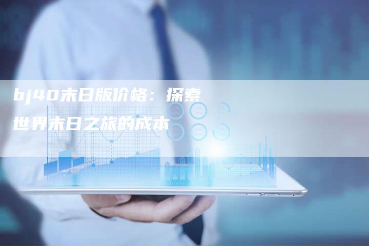 bj40末日版价格:探索世界末日之旅的成本-新时代汽车网