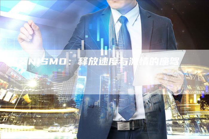 尼桑NISMO:释放速度与激情的座驾-新时代汽车网