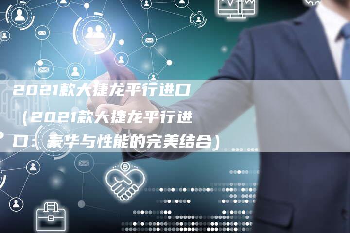 2021款大捷龙平行进口(2021款大捷龙平行进口:豪华与性能的完美结合)-新时代汽车网