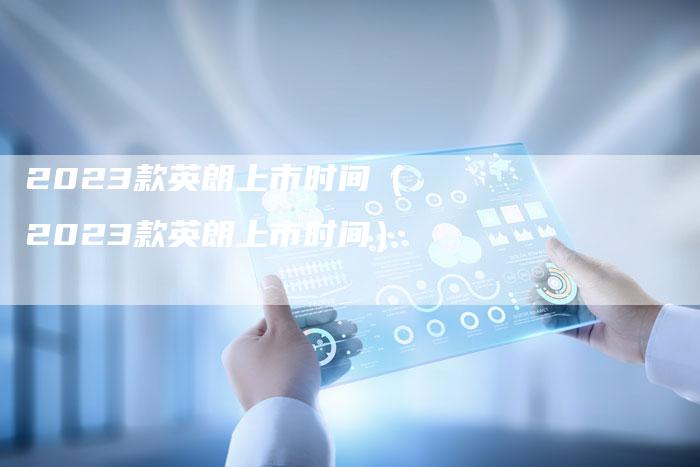 2023款英朗上市时间(2023款英朗上市时间)-新时代汽车网