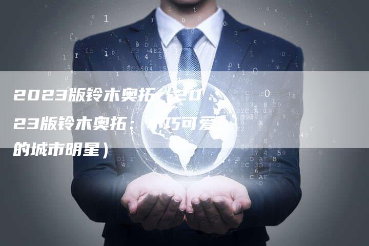 2023版铃木奥拓(2023版铃木奥拓:小巧可爱的城市明星)-新时代汽车网