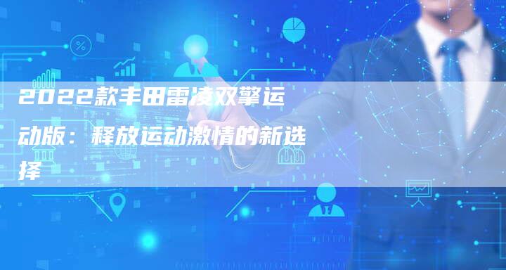 2022款丰田雷凌双擎运动版:释放运动激情的新选择-新时代汽车网