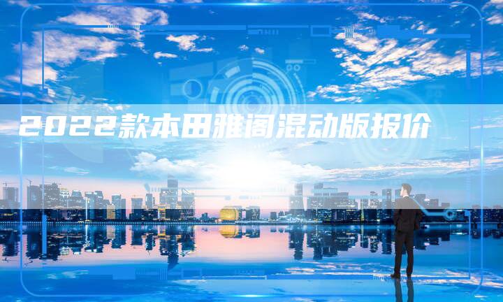 2022款本田雅阁混动版报价-新时代汽车网