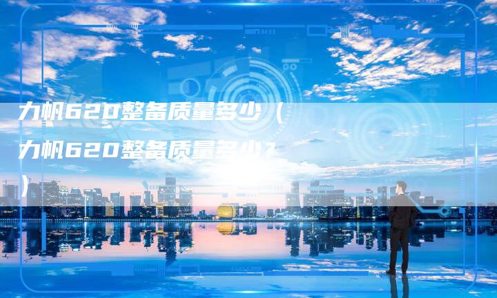 力帆620整备质量多少(力帆620整备质量多少?)-新时代汽车网
