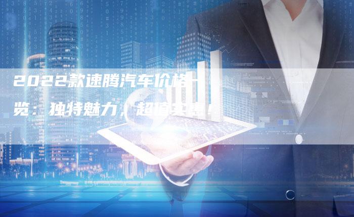 2022款速腾汽车价格一览:独特魅力,超值实惠!-新时代汽车网