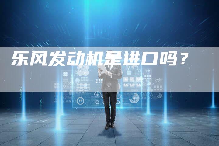 乐风发动机是进口吗?-新时代汽车网