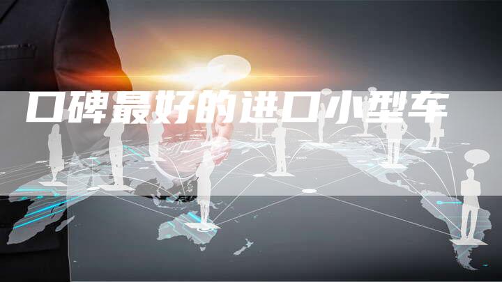 口碑最好的进口小型车-新时代汽车网