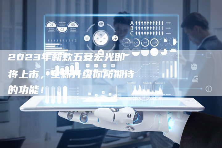2023年新款五菱宏光即将上市,全新升级你所期待的功能!-新时代汽车网