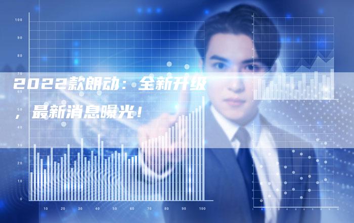 2022款朗动:全新升级,最新消息曝光!-新时代汽车网