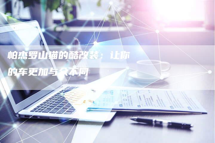 帕杰罗山猫的酷改装:让你的车更加与众不同-新时代汽车网