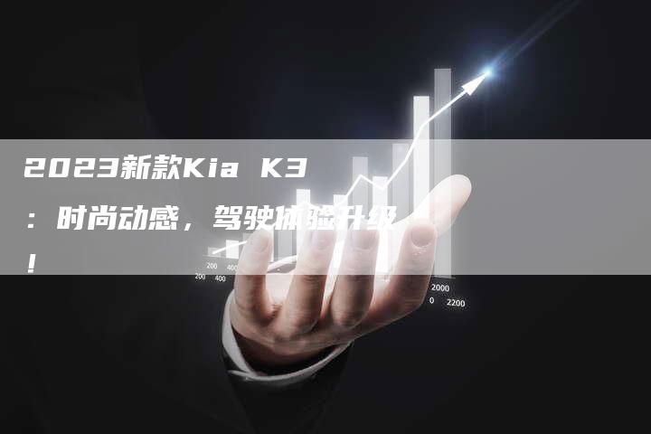 2023新款Kia K3:时尚动感,驾驶体验升级!-新时代汽车网