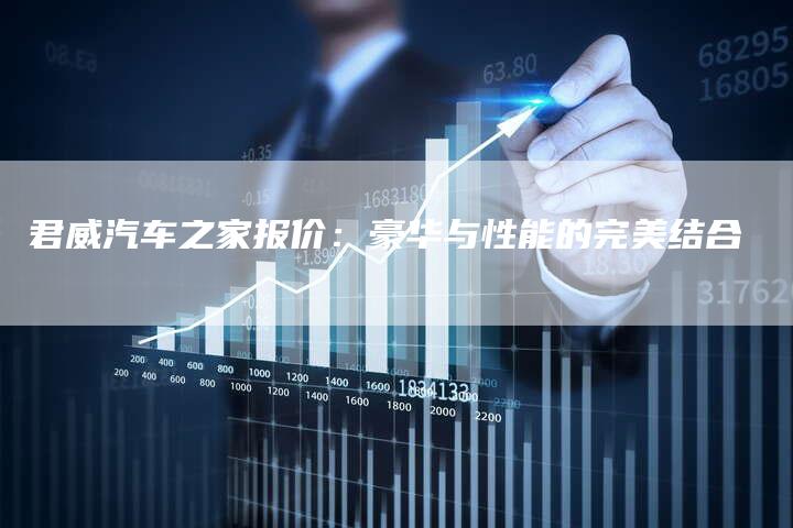 君威汽车之家报价:豪华与性能的完美结合-新时代汽车网