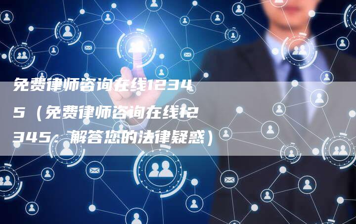 免费律师咨询在线12345(免费律师咨询在线12345:解答您的法律疑惑)-新时代汽车网