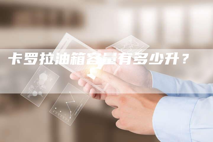 卡罗拉油箱容量有多少升?-新时代汽车网