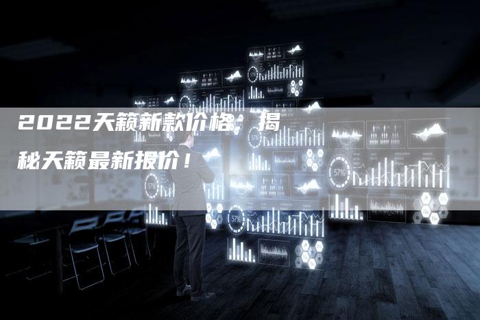 2022天籁新款价格:揭秘天籁最新报价!-新时代汽车网
