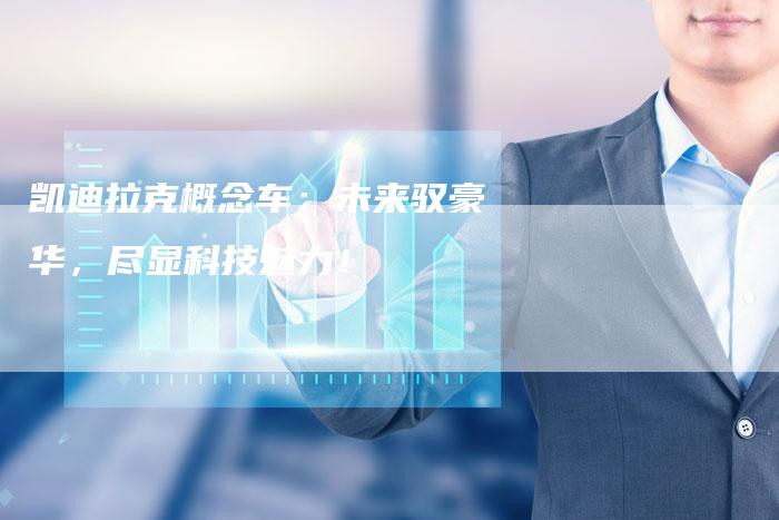 凯迪拉克概念车:未来驭豪华,尽显科技魅力!-新时代汽车网
