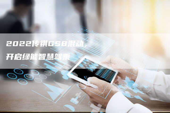 2022传祺GS8混动,开启绿能智慧驾乘-新时代汽车网