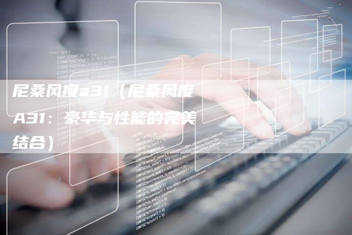 尼桑风度a31(尼桑风度A31:豪华与性能的完美结合)-新时代汽车网