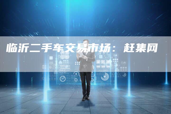 临沂二手车交易市场:赶集网-新时代汽车网