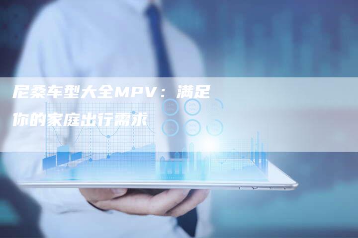 尼桑车型大全MPV:满足你的家庭出行需求-新时代汽车网