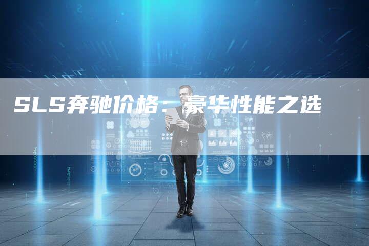 SLS奔驰价格:豪华性能之选-新时代汽车网