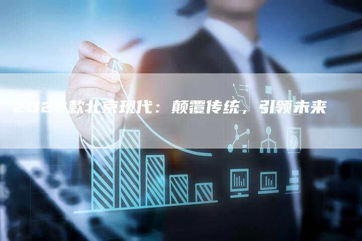 2022款北京现代:颠覆传统,引领未来-新时代汽车网