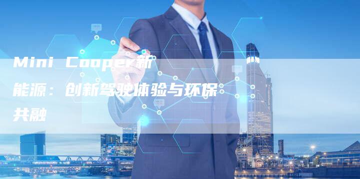 Mini Cooper新能源:创新驾驶体验与环保共融-新时代汽车网
