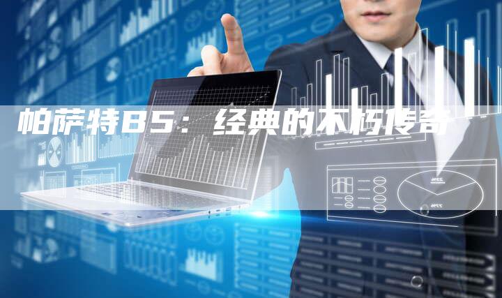 帕萨特B5:经典的不朽传奇-新时代汽车网