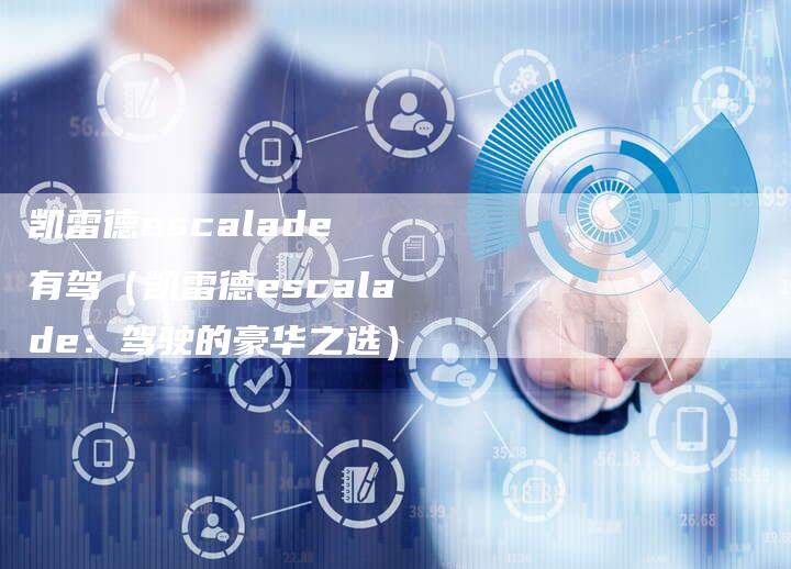 凯雷德escalade 有驾(凯雷德escalade:驾驶的豪华之选)-新时代汽车网