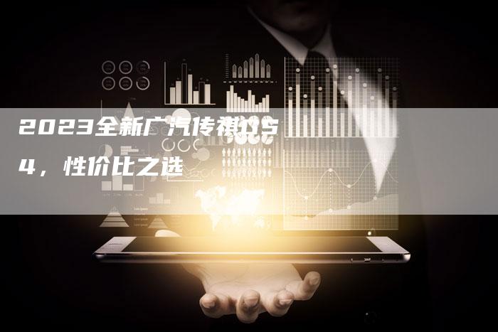 2023全新广汽传祺GS4,性价比之选-新时代汽车网