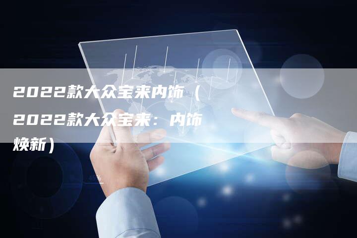 2022款大众宝来内饰(2022款大众宝来:内饰焕新)-新时代汽车网