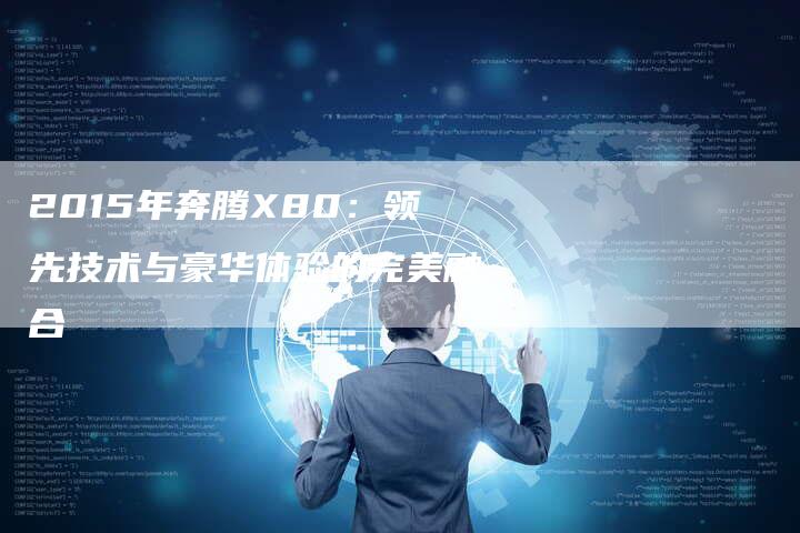 2015年奔腾X80:领先技术与豪华体验的完美融合-新时代汽车网