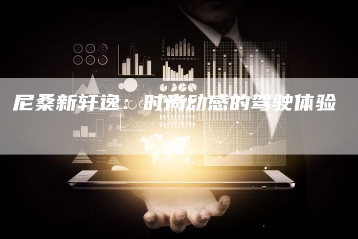 尼桑新轩逸:时尚动感的驾驶体验-新时代汽车网