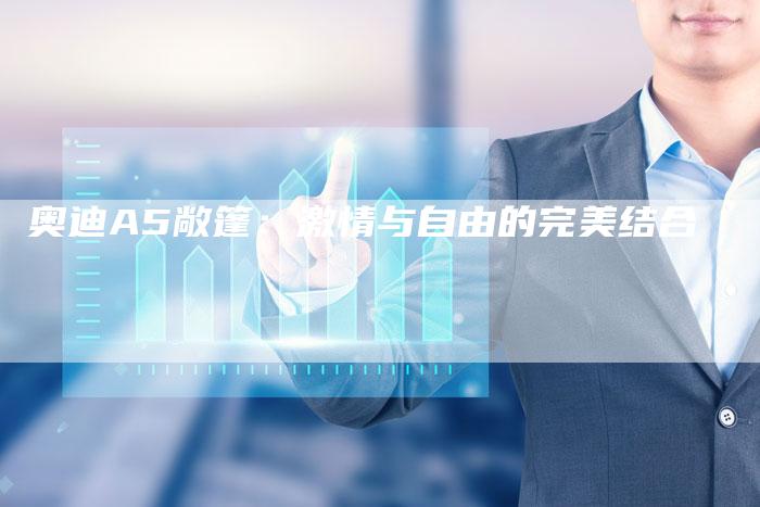 奥迪A5敞篷:激情与自由的完美结合-新时代汽车网