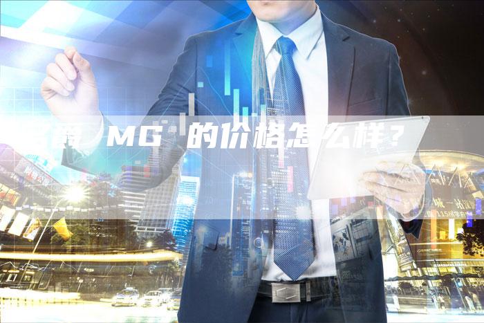 名爵 MG 的价格怎么样?-新时代汽车网