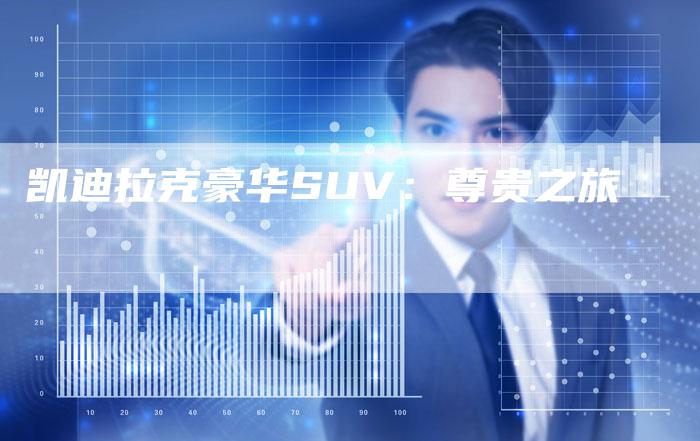 凯迪拉克豪华SUV:尊贵之旅-新时代汽车网